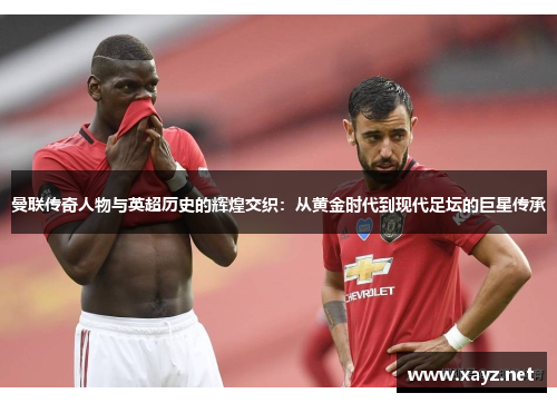 曼联传奇人物与英超历史的辉煌交织：从黄金时代到现代足坛的巨星传承