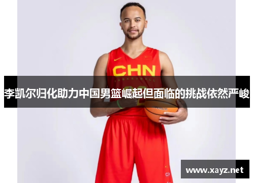 李凯尔归化助力中国男篮崛起但面临的挑战依然严峻
