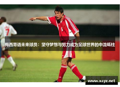 梅西寄语未来球员:坚守梦想与努力成为足球世界的中流砥柱 梅西寄语未来球员:坚守梦想与努力成为足球世界的中流砥柱