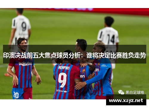 印澳决战前五大焦点球员分析:谁将决定比赛胜负走势 印澳决战前五大焦点球员分析:谁将决定比赛胜负走势