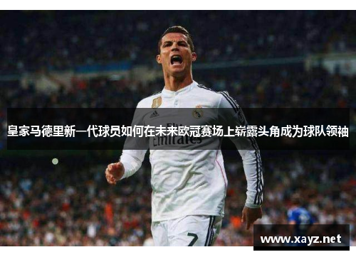 皇家马德里新一代球员如何在未来欧冠赛场上崭露头角成为球队领袖 皇家马德里新一代球员如何在未来欧冠赛场上崭露头角成为球队领袖