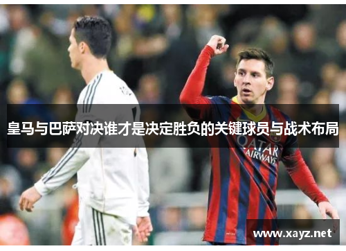 皇马与巴萨对决谁才是决定胜负的关键球员与战术布局
