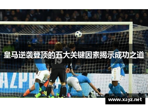 皇马逆袭登顶的五大关键因素揭示成功之道 皇马逆袭登顶的五大关键因素揭示成功之道