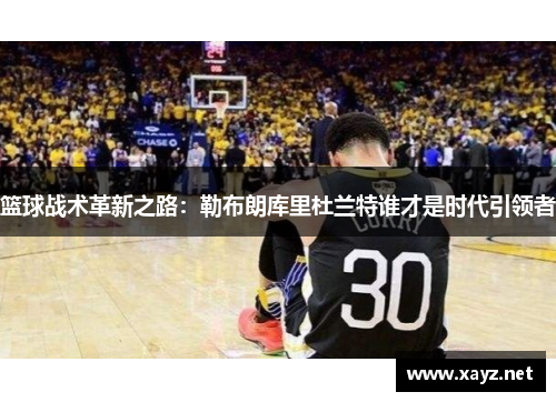 篮球战术革新之路:勒布朗库里杜兰特谁才是时代引领者 篮球战术革新之路:勒布朗库里杜兰特谁才是时代引领者