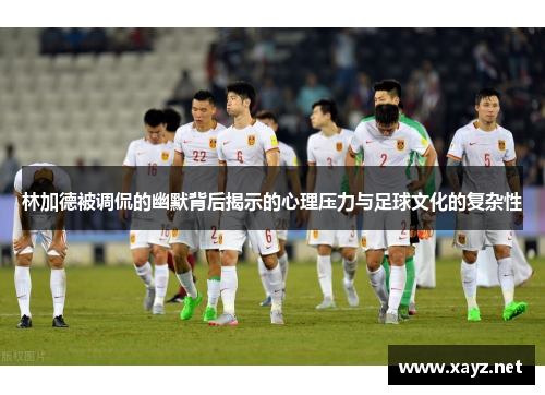 林加德被调侃的幽默背后揭示的心理压力与足球文化的复杂性