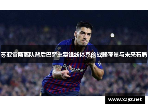 苏亚雷斯离队背后巴萨重塑锋线体系的战略考量与未来布局 苏亚雷斯离队背后巴萨重塑锋线体系的战略考量与未来布局