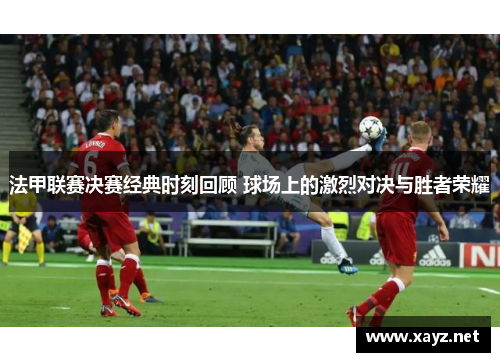 法甲联赛决赛经典时刻回顾 球场上的激烈对决与胜者荣耀 法甲联赛决赛经典时刻回顾 球场上的激烈对决与胜者荣耀